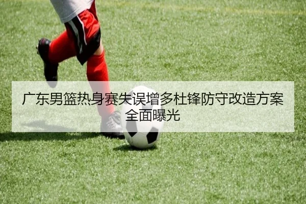 广东男篮热身赛失误增多杜锋防守改造方案全面曝光
