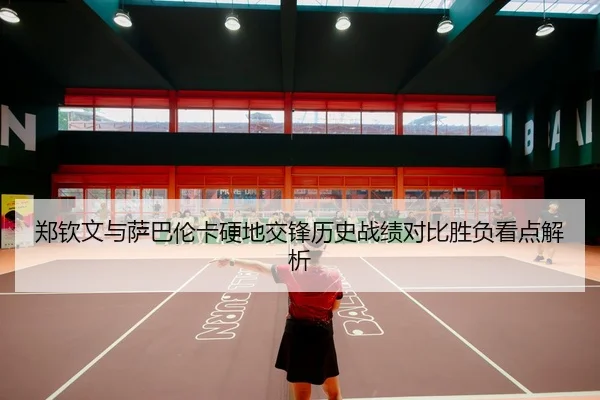 郑钦文与萨巴伦卡硬地交锋历史战绩对比胜负看点解析